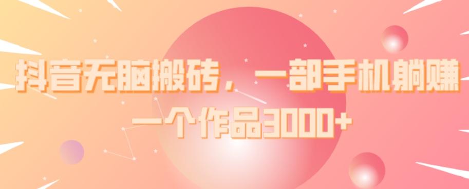 抖音无脑搬砖，一部手机躺赚，一个作品3000+-91创业项目库