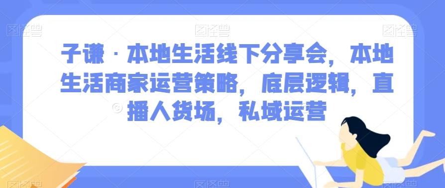 子谦·本地生活线下分享会，本地生活商家运营策略，底层逻辑，直播人货场，私域运营-91创业项目库