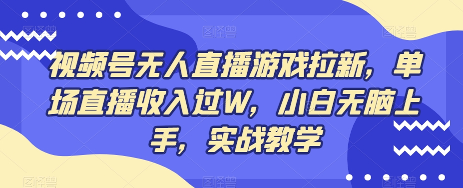 视频号无人直播游戏拉新，单场直播收入过W，小白无脑上手，实战教学-91创业项目库