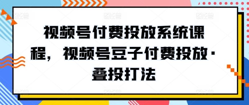 视频号付费投放系统课程，视频号豆子付费投放·叠投打法-91创业项目库
