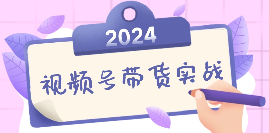 2024视频号最新带货实战课：无人直播/书单号卖货/个人IP口播 (附资料素材-91创业项目库