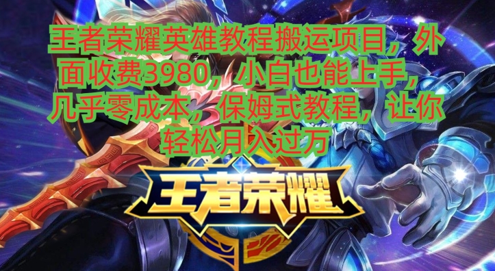 王者荣耀英雄教程搬运项目，小白也能上手，几乎零成本，保姆式教程-91创业项目库