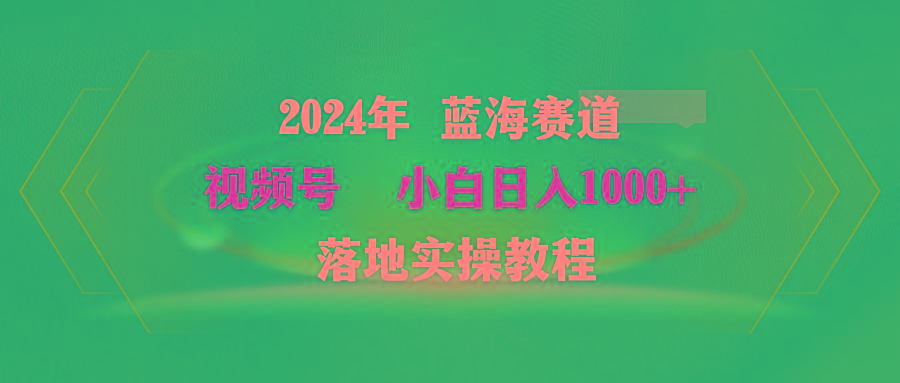 (9515期)2024年蓝海赛道 视频号  小白日入1000+ 落地实操教程-91创业项目库