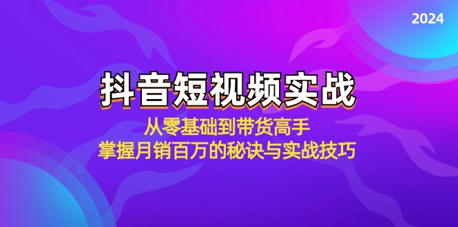 抖音短视频实战：从零基础到带货高手，掌握月销百万的秘诀与实战技巧-91创业项目库