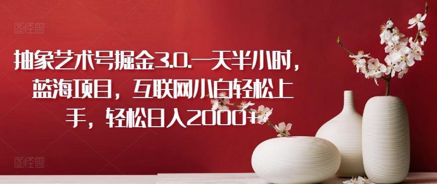 抽象艺术号掘金3.0.一天半小时，蓝海项目，互联网小白轻松上手，轻松日入2000+【揭秘】-91创业项目库
