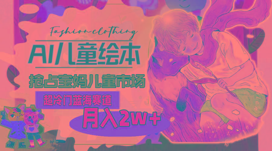 超冷门蓝海赛道，用AI做儿童绘本，抢占宝妈儿童市场，月入2w+(教程+素材-91创业项目库