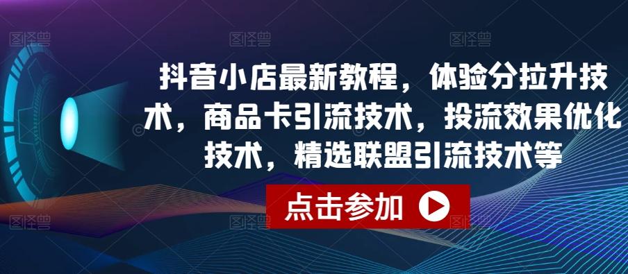 抖音小店最新教程，体验分拉升技术，商品卡引流技术，投流效果优化技术，精选联盟引流技术等-91创业项目库