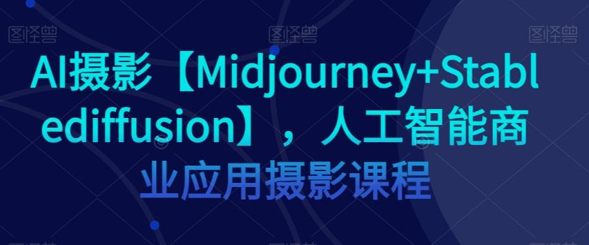 AI摄影【Midjourney+Stablediffusion】，人工智能商业应用摄影课程-91创业项目库