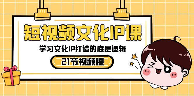 短视频文化IP课，学习文化IP打造的底层逻辑(21节课)-91创业项目库