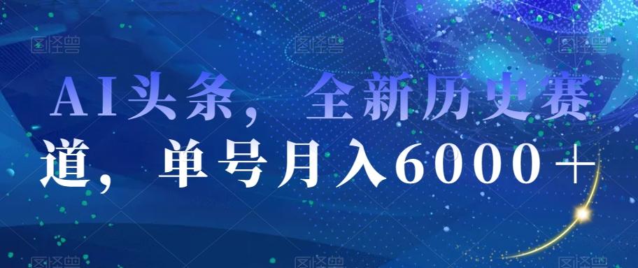 AI头条，全新历史赛道，单号月入6000＋【揭秘】-91创业项目库