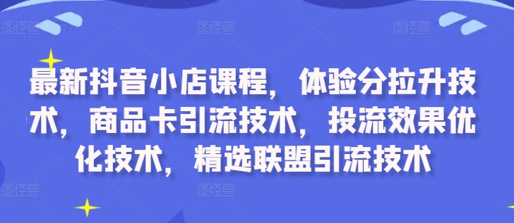 最新抖音小店课程，体验分拉升技术，商品卡引流技术，投流效果优化技术，精选联盟引流技术-91创业项目库