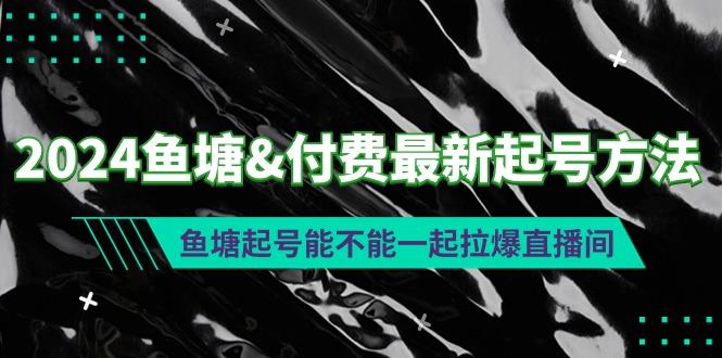 (9507期)2024鱼塘&付费最新起号方法：鱼塘起号能不能一起拉爆直播间-91创业项目库