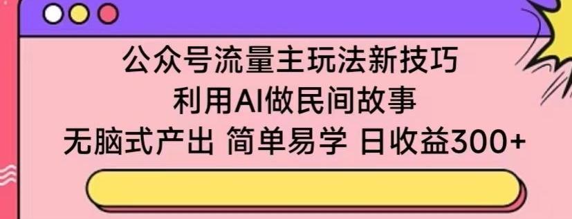 公众号流量主玩法新技巧，利用AI做民间故事 ，无脑式产出，简单易学，日收益300+【揭秘】-91创业项目库