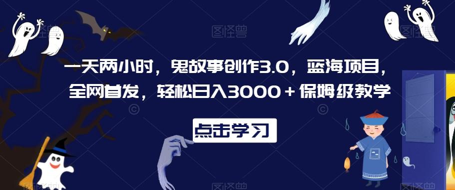 一天两小时，鬼故事创作3.0，蓝海项目，全网首发，轻松日入3000＋保姆级教学【揭秘】-91创业项目库