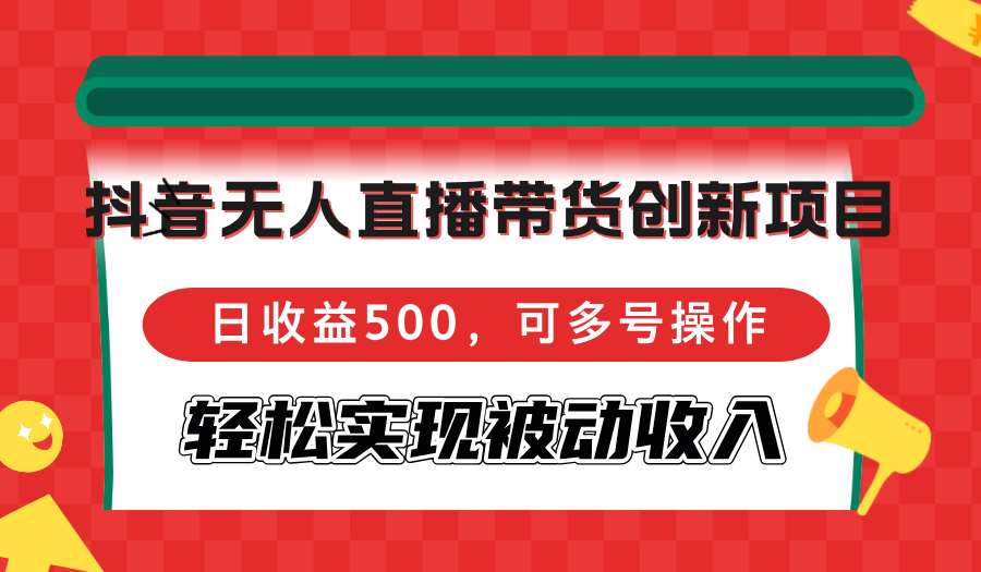 抖音无人直播带货创新项目，日收益500，可多号操作，轻松实现被动收入-91创业项目库