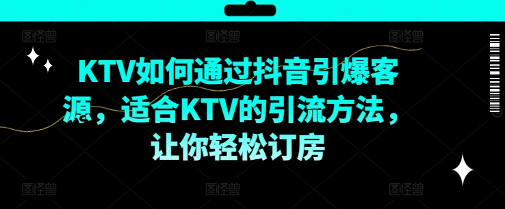 KTV抖音短视频营销，KTV如何通过抖音引爆客源，适合KTV的引流方法，让你轻松订房-91创业项目库