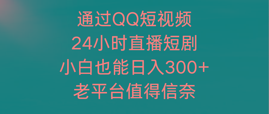 (9469期)通过QQ短视频、24小时直播短剧，小白也能日入300+，老平台值得信奈-91创业项目库