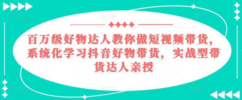 百万级好物达人教你做短视频带货，系统化学习抖音好物带货，实战型带货达人亲授-91创业项目库