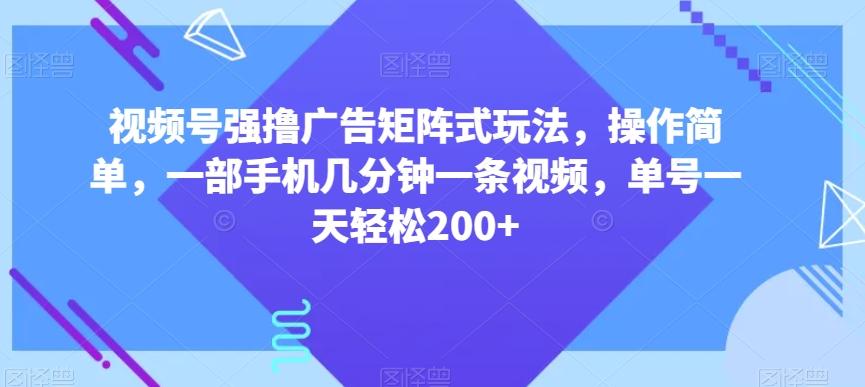 视频号强撸广告矩阵式玩法，操作简单，一部手机几分钟一条视频，单号一天轻松200+【揭秘】-91创业项目库