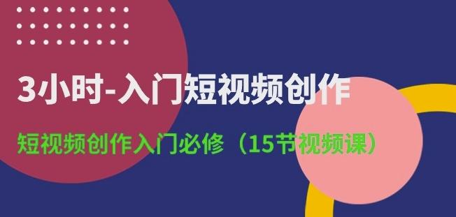 3小时-入门短视频创作：短视频创作入门必修(15节视频课)-91创业项目库