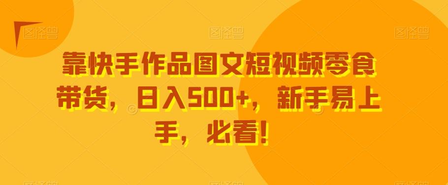靠快手作品图文短视频零食带货，日入500+，新手易上手，必看！-91创业项目库