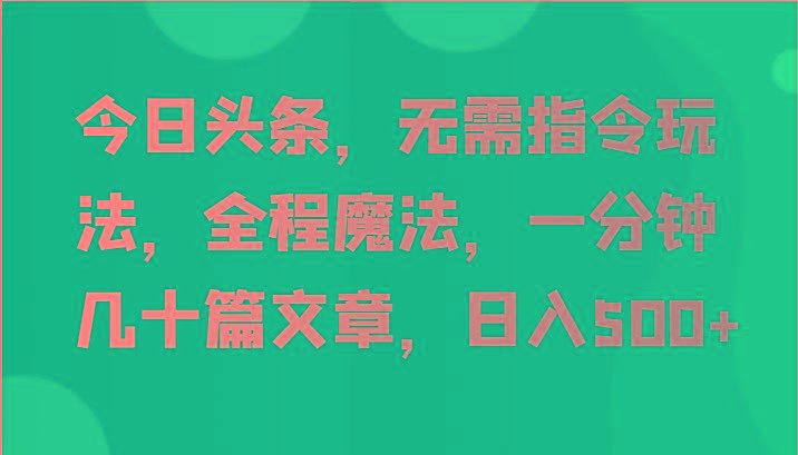 今日头条，无需指令玩法，全程魔法，一分钟几十篇文章，日入500+-91创业项目库