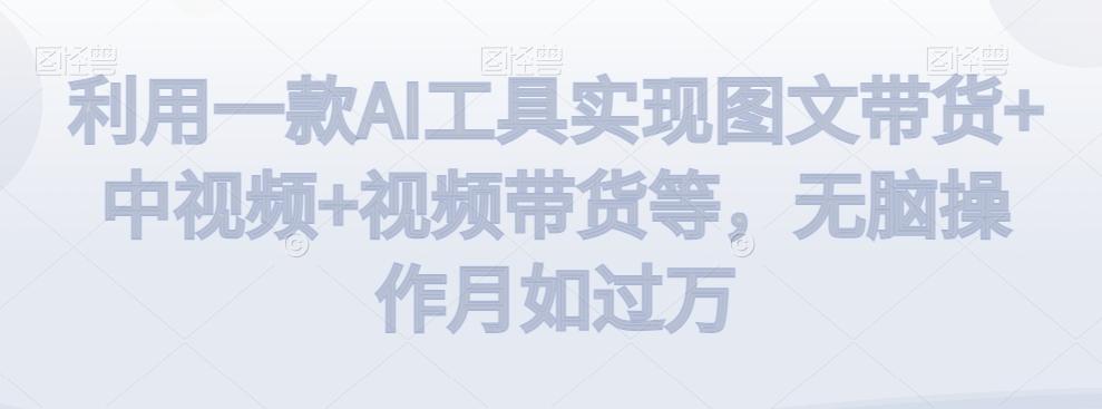 利用一款AI工具实现图文带货+中视频+视频带货等，无脑操作月如过万【揭秘】-91创业项目库