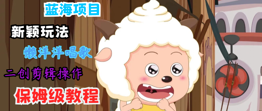 蓝海项目新颖玩法，懒洋洋唱歌 搬运剪辑操作，保姆级教程-91创业项目库