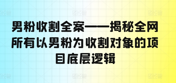 男粉收割全案——揭秘全网所有以男粉为收割对象的项目底层逻辑-91创业项目库