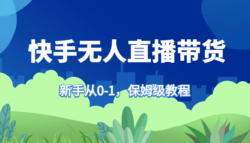 快手无人直播带货保姆级教程，新手从0-1快速学会带货-91创业项目库