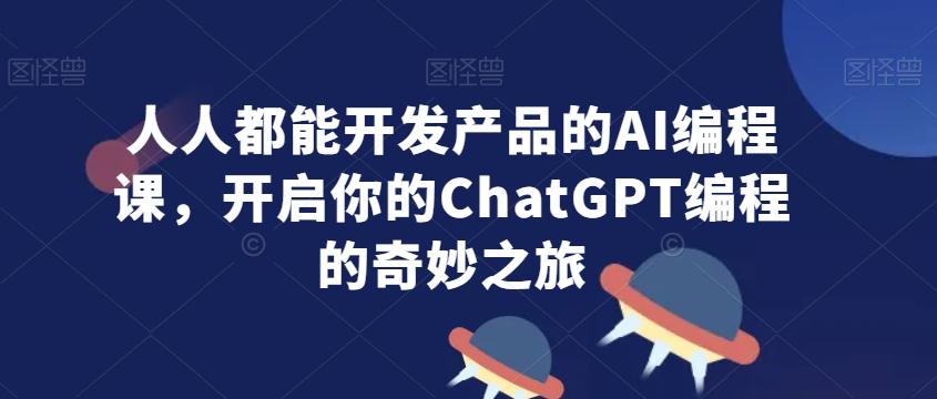 人人都能开发产品的AI编程课，开启你的ChatGPT编程的奇妙之旅-91创业项目库