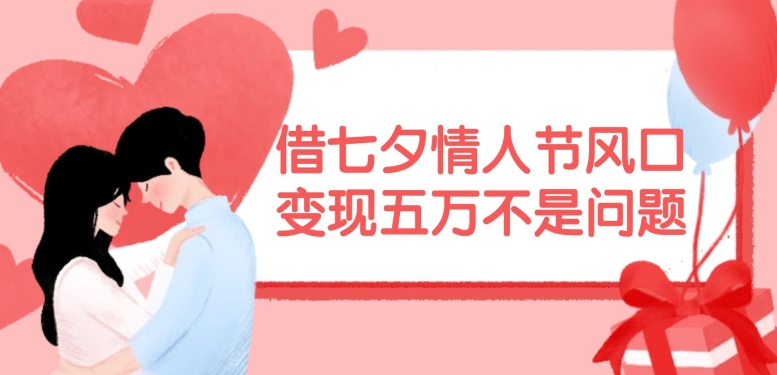 借七夕情人节风口，现在需求量爆棚，变现五万不是问题【揭秘】-91创业项目库
