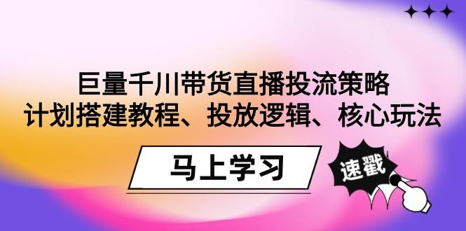 巨量千川带货直播投流策略：计划搭建教程、投放逻辑、核心玩法！-91创业项目库