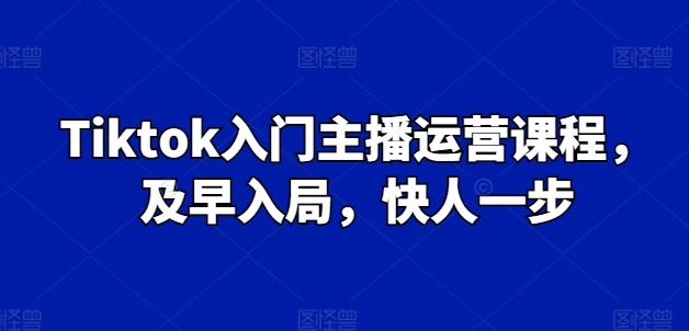Tiktok入门主播运营课程，及早入局，快人一步-91创业项目库