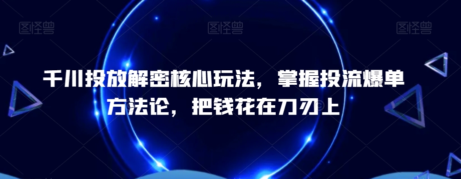千川投放解密核心玩法，​掌握投流爆单方法论，把钱花在刀刃上-91创业项目库