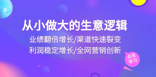 从小做大生意逻辑：业绩翻倍增长/渠道快速裂变/利润稳定增长/全网营销创新-91创业项目库