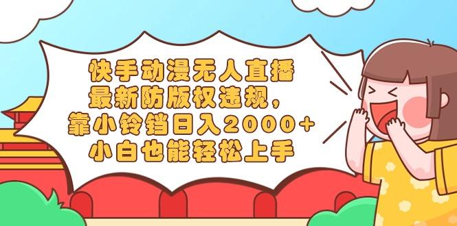 快手动漫无人直播，最新防版权违规，靠小铃铛日入2000+，小白也能轻松上...-91创业项目库