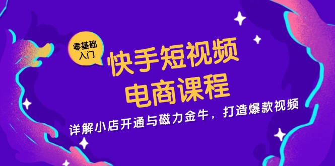 快手短视频电商课程，详解小店开通与磁力金牛，打造爆款视频-91创业项目库