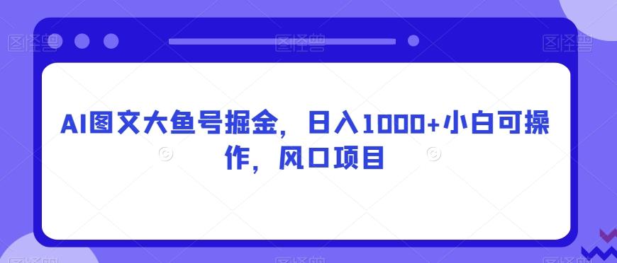 AI图文大鱼号掘金，日入1000+小白可操作，风口项目-91创业项目库