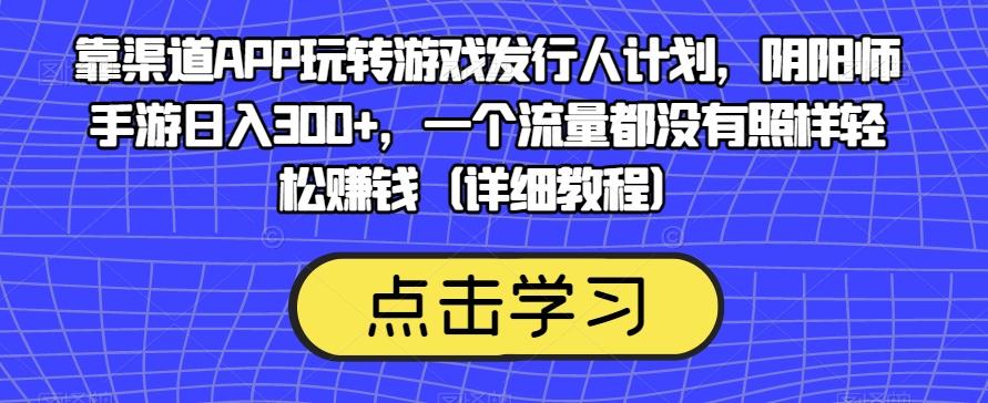 靠渠道APP玩转游戏发行人计划，阴阳师手游日入300+，一个流量都没有照样轻松赚钱（详细教程）-91创业项目库
