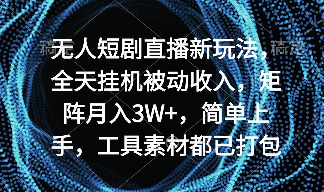无人短剧直播新玩法，全天挂机被动收入，矩阵月入3W+，简单上手，工具素…-91创业项目库