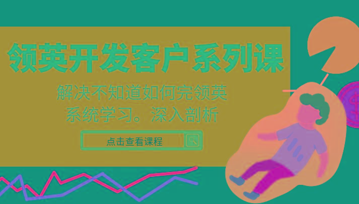 领英开发客户系列课，课程精讲解决不知道如何完领英，系统学习，深入剖析-91创业项目库