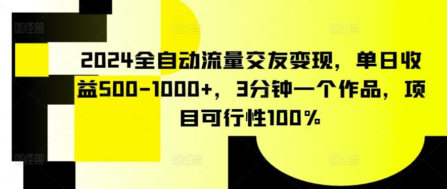 2024全自动流量交友变现，单日收益500-1000+，3分钟一个作品，项目可行性100%【揭秘】-91创业项目库