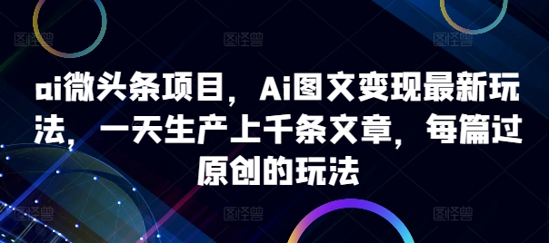 ai微头条项目，Ai图文变现最新玩法，一天生产上千条文章，每篇过原创的玩法-91创业项目库