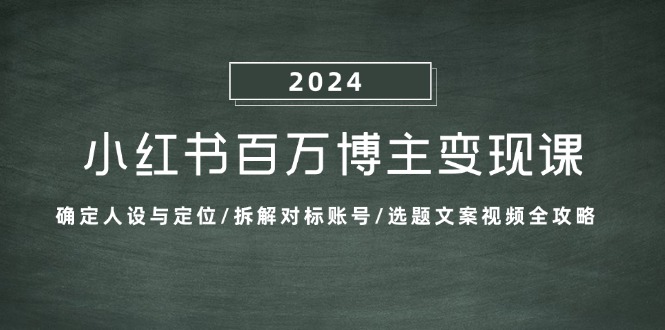 小红书百万博主变现课：确定人设与定位/拆解对标账号/选题文案视频全攻略-91创业项目库