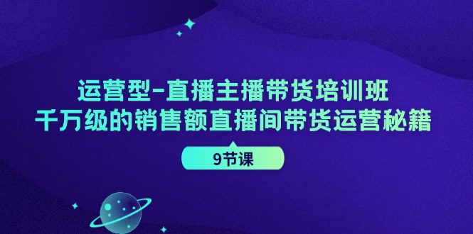 运营型直播主播带货培训班,千万级的销售额直播间带货运营秘籍(9节课)-91创业项目库