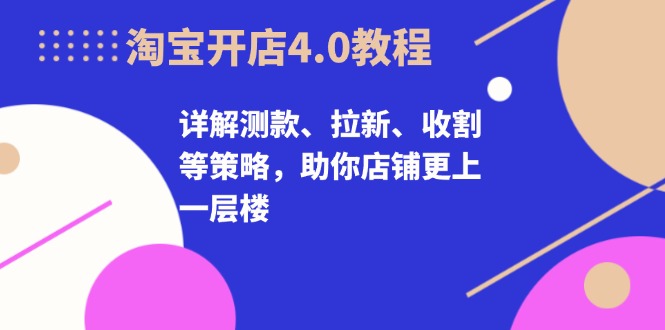 淘宝开店4.0教程，详解测款、拉新、收割等策略，助你店铺更上一层楼-91创业项目库
