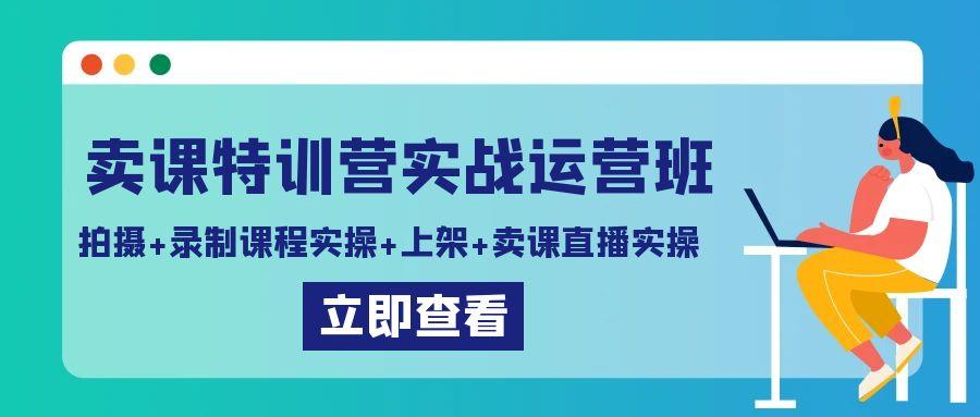 卖课特训营实战运营班：拍摄+录制课程实操+上架课程+卖课直播实操-91创业项目库
