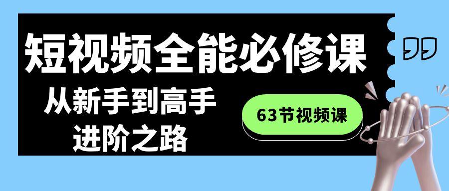 短视频全能必修课程：从新手到高手进阶之路(63节视频课)-91创业项目库