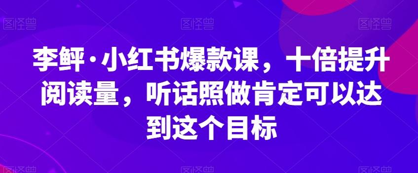 李鲆·小红书爆款课，十倍提升阅读量，听话照做肯定可以达到这个目标-91创业项目库